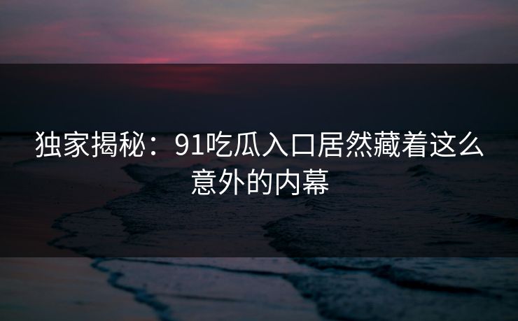 独家揭秘：91吃瓜入口居然藏着这么意外的内幕