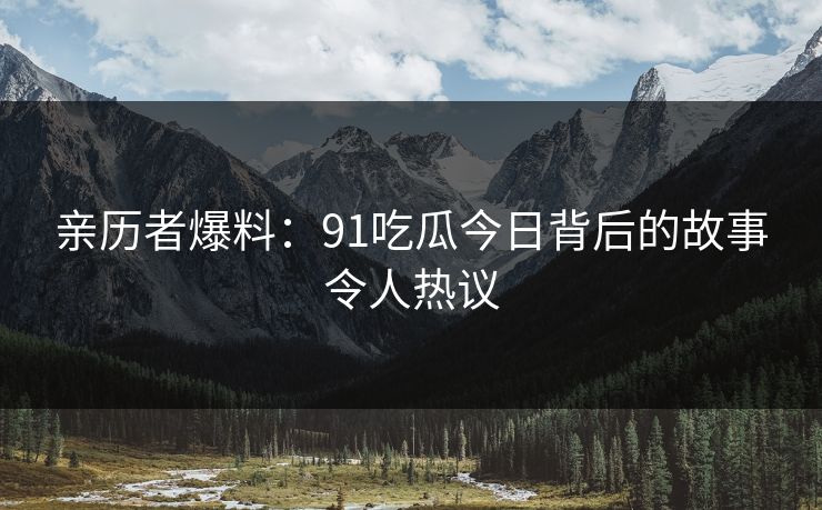 亲历者爆料：91吃瓜今日背后的故事令人热议