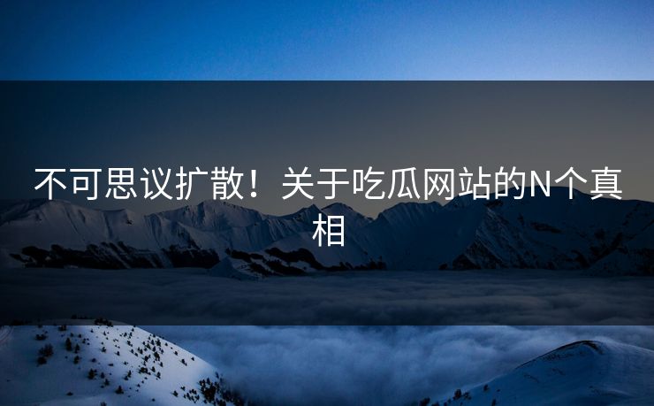 不可思议扩散！关于吃瓜网站的N个真相