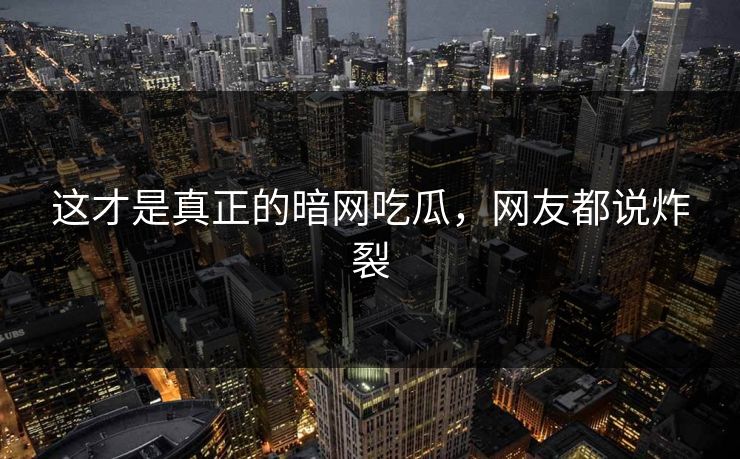 这才是真正的暗网吃瓜，网友都说炸裂