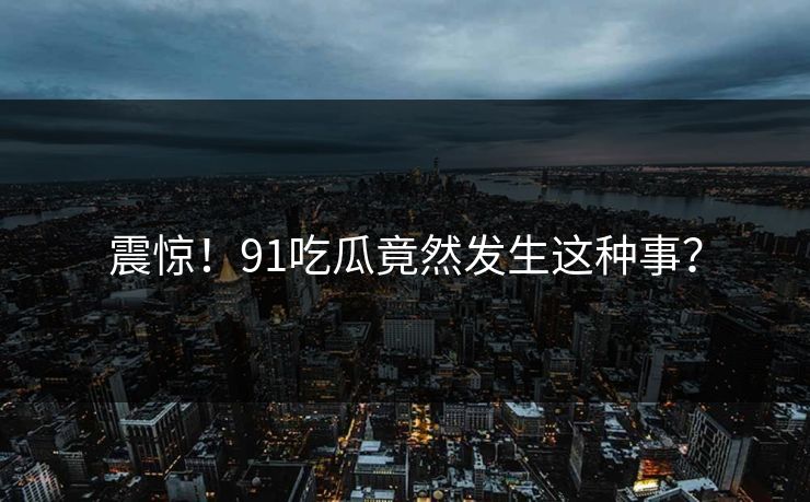 震惊！91吃瓜竟然发生这种事？