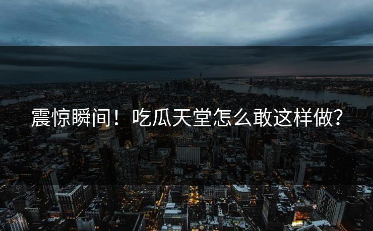 震惊瞬间！吃瓜天堂怎么敢这样做？