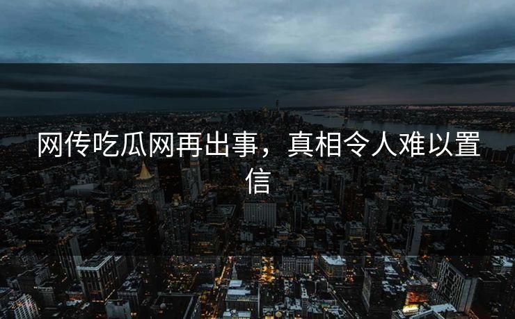 网传吃瓜网再出事，真相令人难以置信