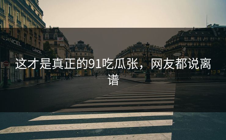 这才是真正的91吃瓜张，网友都说离谱