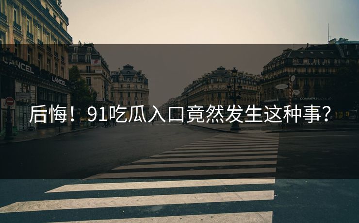 后悔！91吃瓜入口竟然发生这种事？