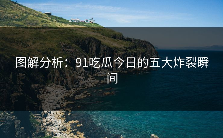 图解分析：91吃瓜今日的五大炸裂瞬间