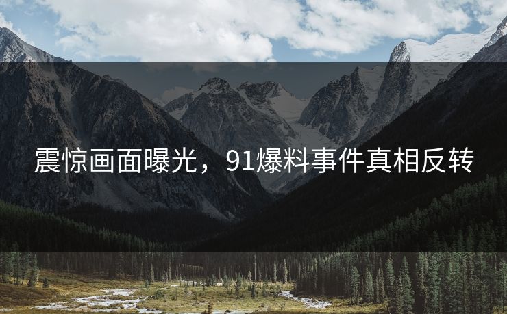震惊画面曝光，91爆料事件真相反转