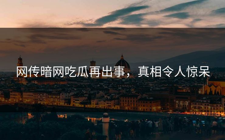 网传暗网吃瓜再出事，真相令人惊呆