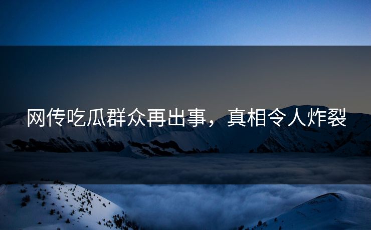 网传吃瓜群众再出事，真相令人炸裂