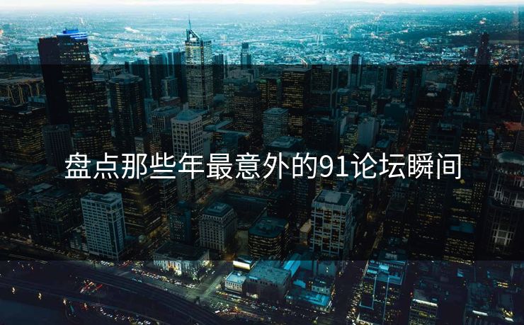盘点那些年最意外的91论坛瞬间