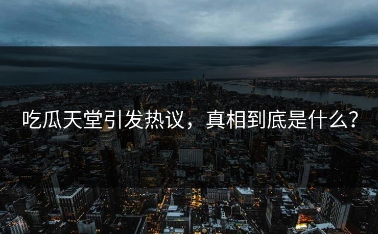 吃瓜天堂引发热议，真相到底是什么？