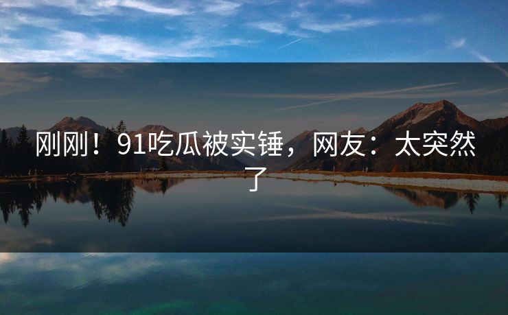 刚刚！91吃瓜被实锤，网友：太突然了