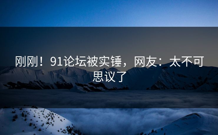刚刚！91论坛被实锤，网友：太不可思议了