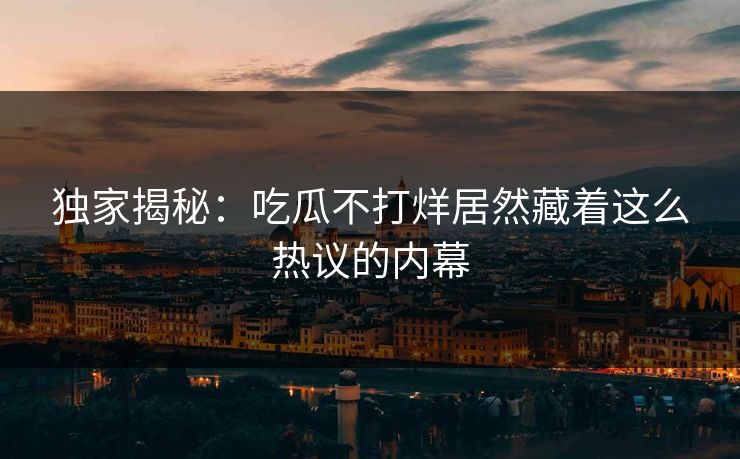 独家揭秘：吃瓜不打烊居然藏着这么热议的内幕