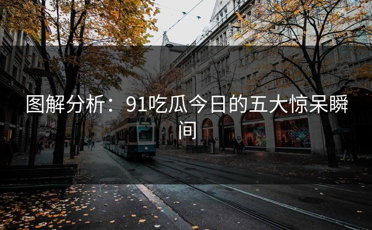 图解分析：91吃瓜今日的五大惊呆瞬间