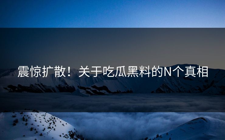震惊扩散！关于吃瓜黑料的N个真相