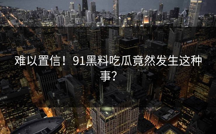 难以置信！91黑料吃瓜竟然发生这种事？
