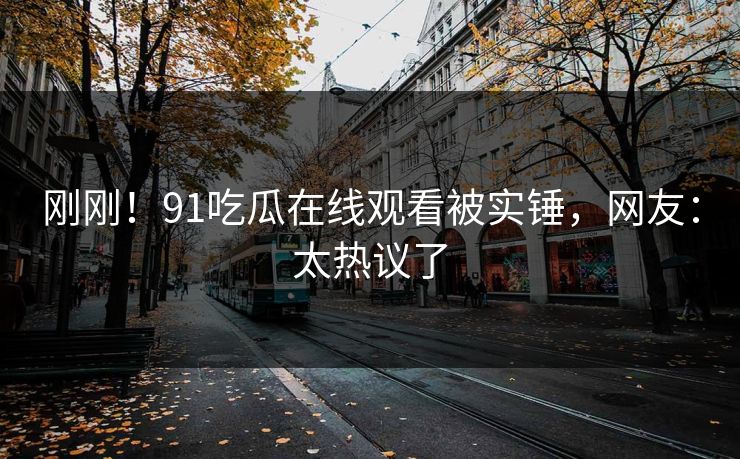 刚刚！91吃瓜在线观看被实锤，网友：太热议了