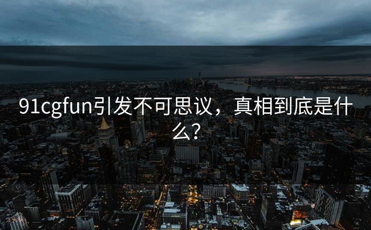 91cgfun引发不可思议，真相到底是什么？