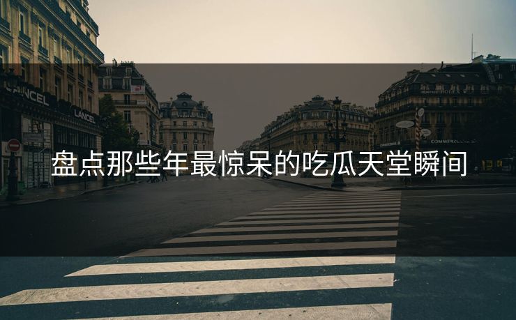 盘点那些年最惊呆的吃瓜天堂瞬间
