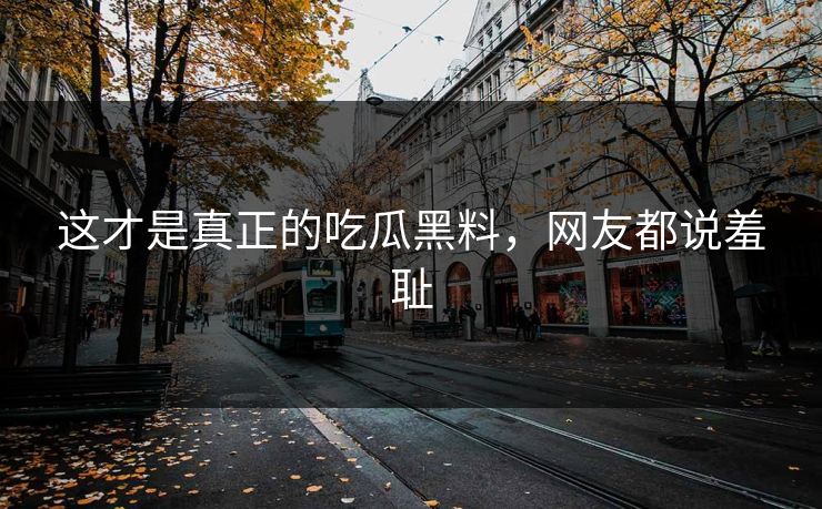 这才是真正的吃瓜黑料，网友都说羞耻