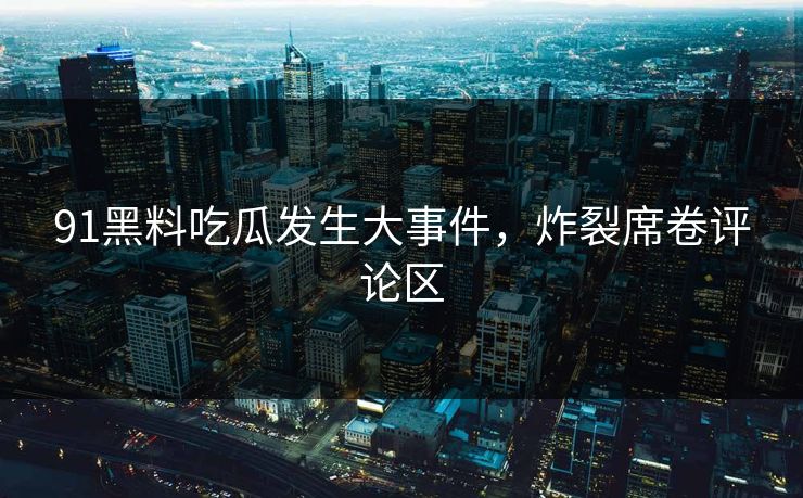 91黑料吃瓜发生大事件，炸裂席卷评论区