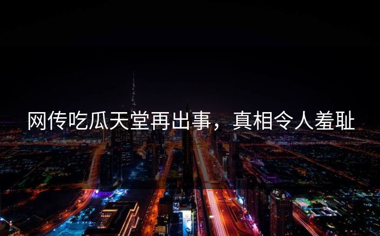 网传吃瓜天堂再出事，真相令人羞耻