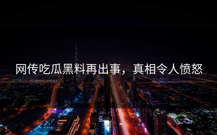 网传吃瓜黑料再出事，真相令人愤怒