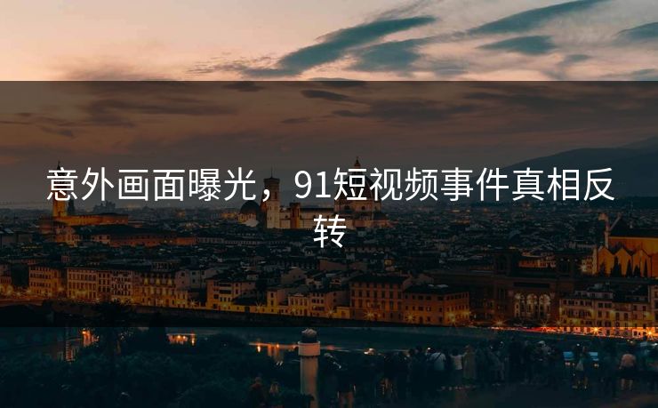 意外画面曝光，91短视频事件真相反转