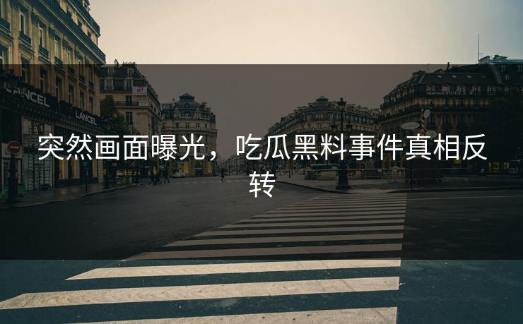 突然画面曝光，吃瓜黑料事件真相反转