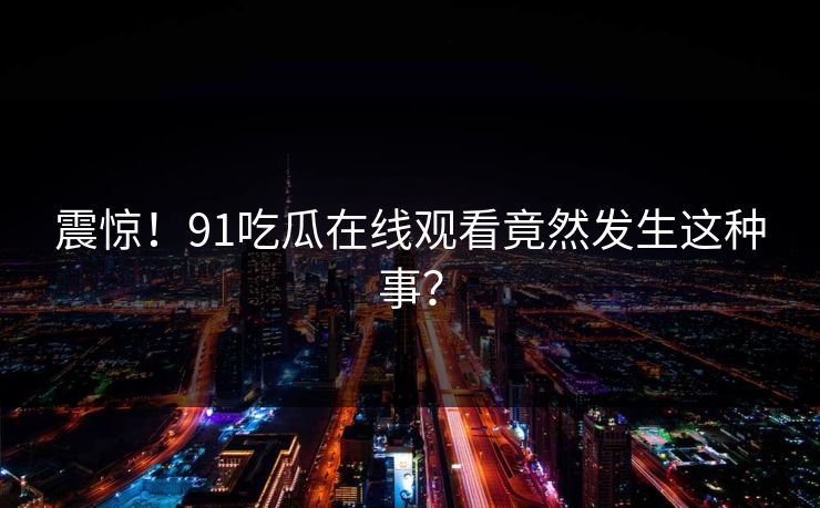 震惊！91吃瓜在线观看竟然发生这种事？