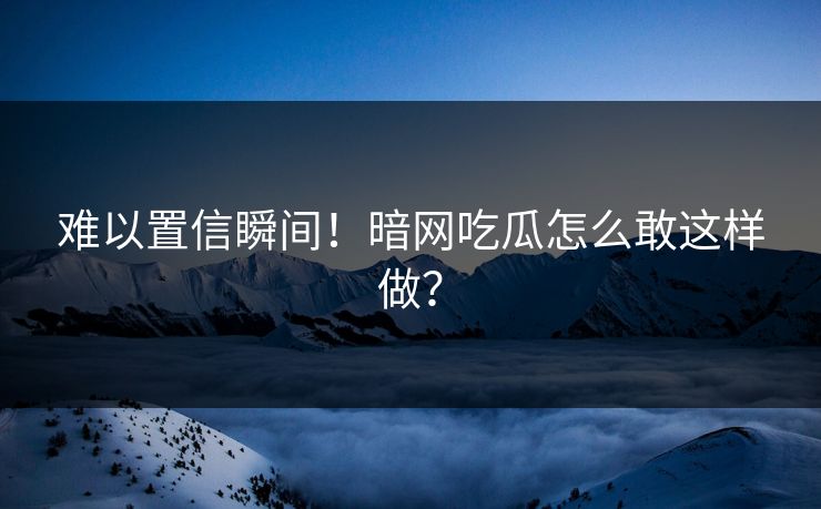 难以置信瞬间！暗网吃瓜怎么敢这样做？