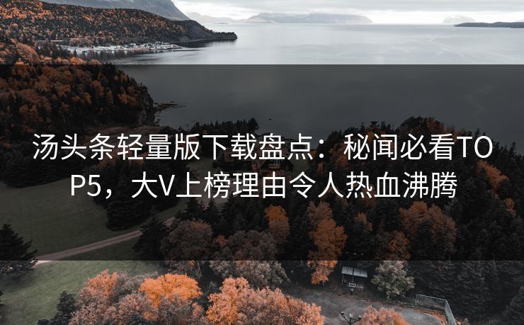 汤头条轻量版下载盘点：秘闻必看TOP5，大V上榜理由令人热血沸腾