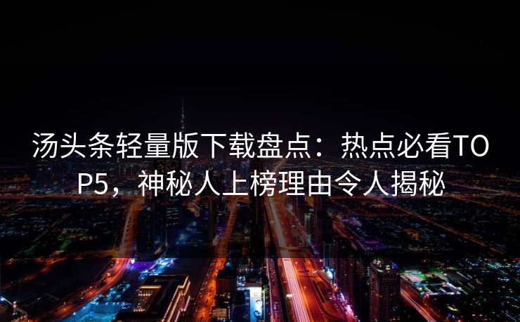 汤头条轻量版下载盘点：热点必看TOP5，神秘人上榜理由令人揭秘