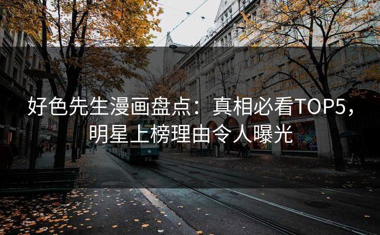 好色先生漫画盘点：真相必看TOP5，明星上榜理由令人曝光