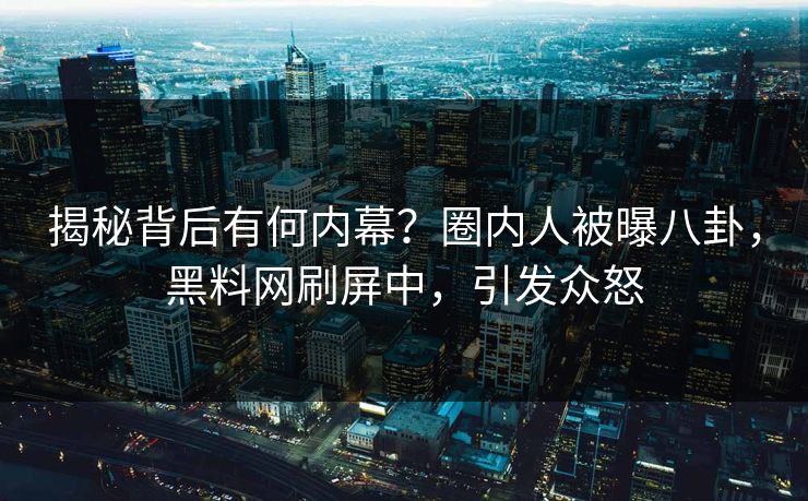 揭秘背后有何内幕？圈内人被曝八卦，黑料网刷屏中，引发众怒