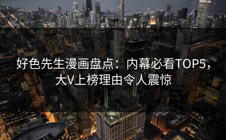 好色先生漫画盘点：内幕必看TOP5，大V上榜理由令人震惊