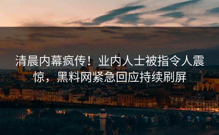 清晨内幕疯传！业内人士被指令人震惊，黑料网紧急回应持续刷屏