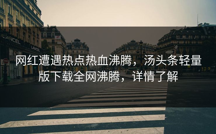 网红遭遇热点热血沸腾，汤头条轻量版下载全网沸腾，详情了解