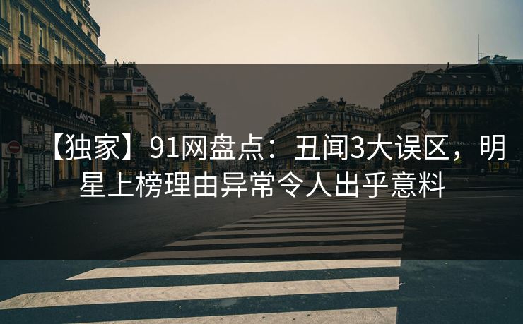 【独家】91网盘点：丑闻3大误区，明星上榜理由异常令人出乎意料
