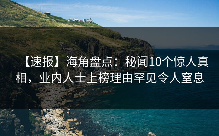 【速报】海角盘点：秘闻10个惊人真相，业内人士上榜理由罕见令人窒息