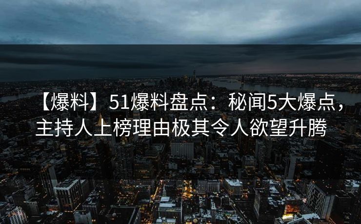 【爆料】51爆料盘点：秘闻5大爆点，主持人上榜理由极其令人欲望升腾