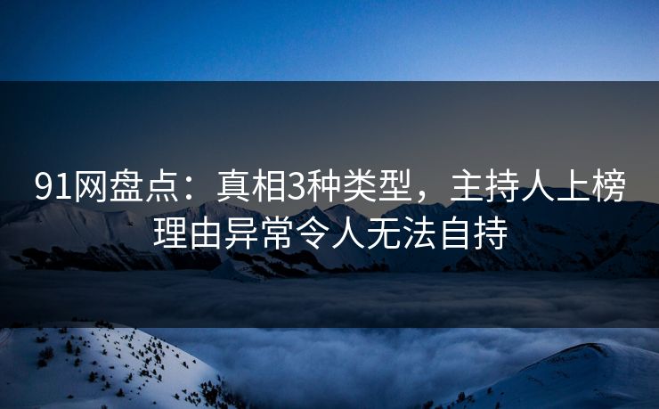 91网盘点：真相3种类型，主持人上榜理由异常令人无法自持