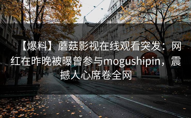 【爆料】蘑菇影视在线观看突发：网红在昨晚被曝曾参与mogushipin，震撼人心席卷全网