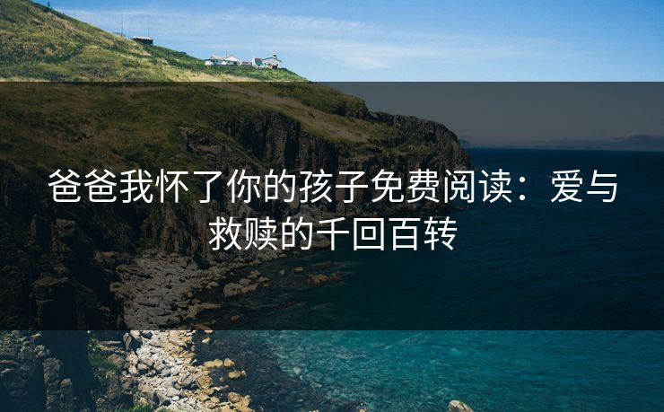 爸爸我怀了你的孩子免费阅读：爱与救赎的千回百转