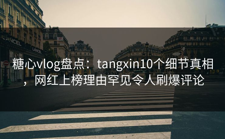 糖心vlog盘点：tangxin10个细节真相，网红上榜理由罕见令人刷爆评论