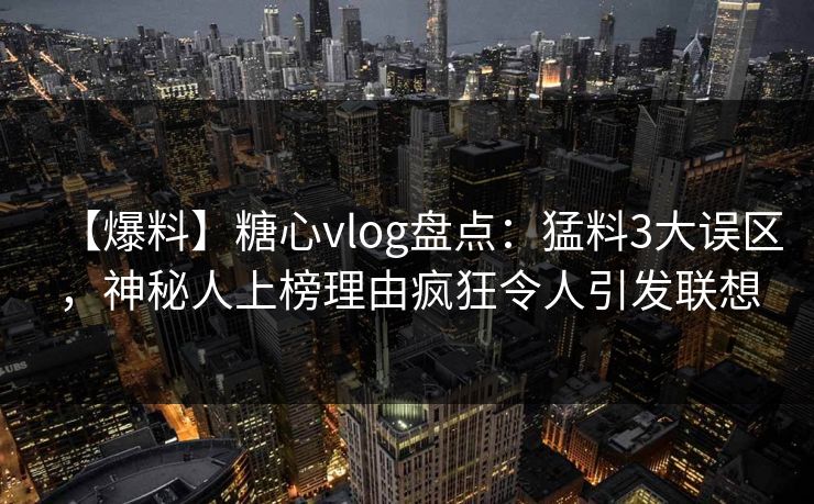 【爆料】糖心vlog盘点：猛料3大误区，神秘人上榜理由疯狂令人引发联想