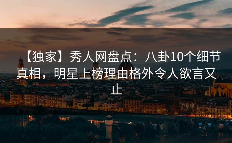 【独家】秀人网盘点:八卦10个细节真相,明星上榜理由格外令人欲言又止 【独家】秀人网盘点:八卦10个细节真相,明星上榜理由格外令人欲言又止
