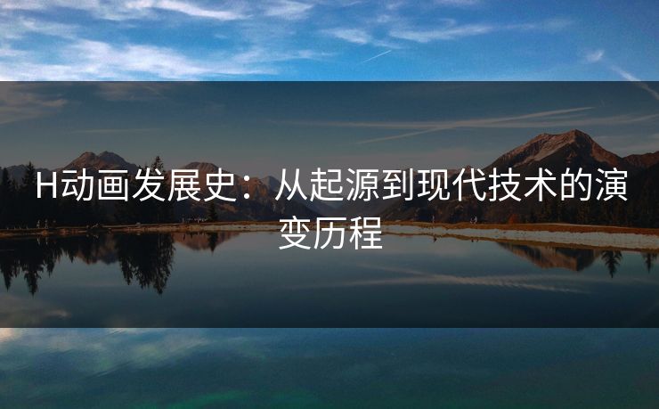 H动画发展史:从起源到现代技术的演变历程 H动画发展史:从起源到现代技术的演变历程