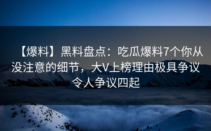 【爆料】黑料盘点：吃瓜爆料7个你从没注意的细节，大V上榜理由极具争议令人争议四起